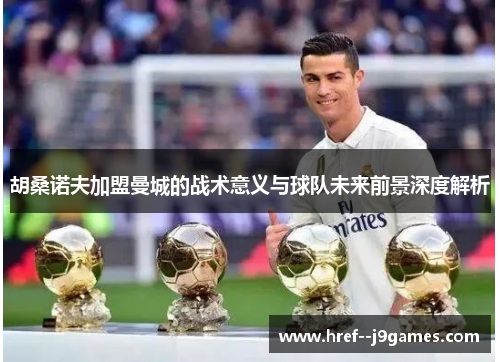 胡桑诺夫加盟曼城的战术意义与球队未来前景深度解析 胡桑诺夫加盟曼城的战术意义与球队未来前景深度解析