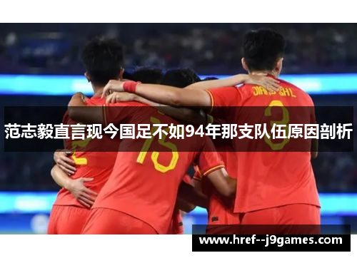 范志毅直言现今国足不如94年那支队伍原因剖析