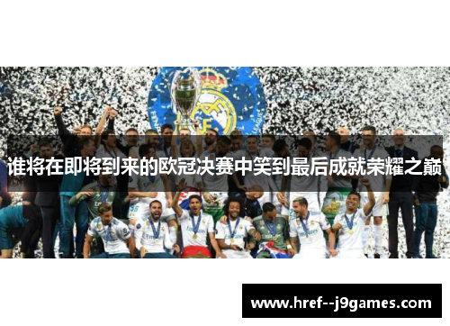 谁将在即将到来的欧冠决赛中笑到最后成就荣耀之巅