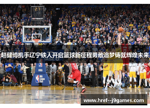 赵健博携手辽宁铁人开启篮球新征程勇敢追梦铸就辉煌未来