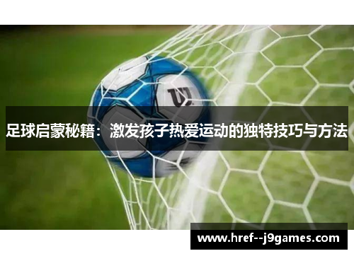 足球启蒙秘籍:激发孩子热爱运动的独特技巧与方法 足球启蒙秘籍:激发孩子热爱运动的独特技巧与方法