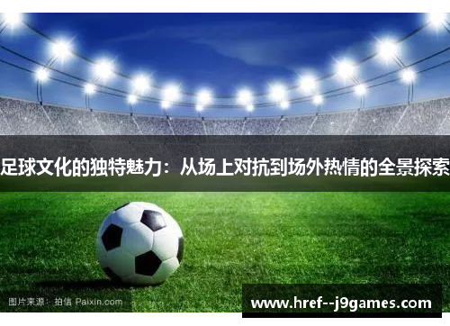 足球文化的独特魅力：从场上对抗到场外热情的全景探索