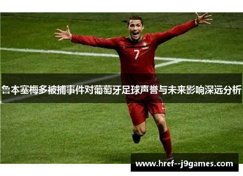 鲁本塞梅多被捕事件对葡萄牙足球声誉与未来影响深远分析