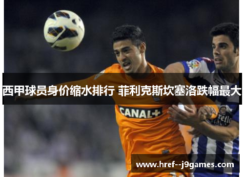 西甲球员身价缩水排行 菲利克斯坎塞洛跌幅最大 西甲球员身价缩水排行 菲利克斯坎塞洛跌幅最大