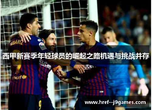 西甲新赛季年轻球员的崛起之路机遇与挑战并存 西甲新赛季年轻球员的崛起之路机遇与挑战并存