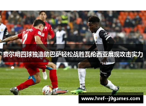 费尔明四球独造助巴萨轻松战胜瓦伦西亚展现攻击实力 费尔明四球独造助巴萨轻松战胜瓦伦西亚展现攻击实力