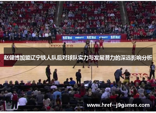 赵健博加盟辽宁铁人队后对球队实力与发展潜力的深远影响分析 赵健博加盟辽宁铁人队后对球队实力与发展潜力的深远影响分析