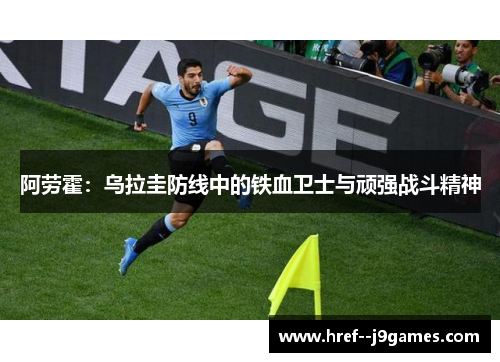 阿劳霍:乌拉圭防线中的铁血卫士与顽强战斗精神 阿劳霍:乌拉圭防线中的铁血卫士与顽强战斗精神