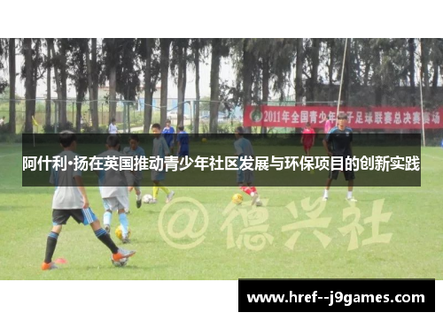 阿什利·扬在英国推动青少年社区发展与环保项目的创新实践 阿什利·扬在英国推动青少年社区发展与环保项目的创新实践