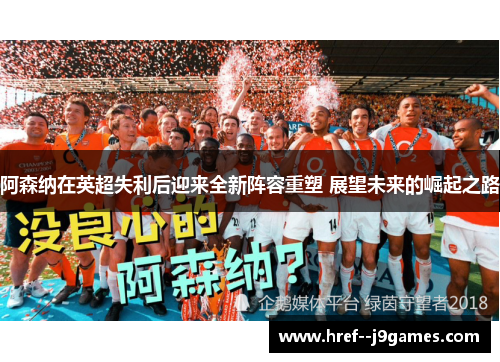 阿森纳在英超失利后迎来全新阵容重塑 展望未来的崛起之路 阿森纳在英超失利后迎来全新阵容重塑 展望未来的崛起之路
