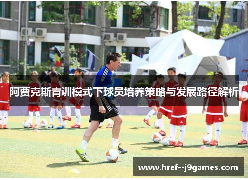 阿贾克斯青训模式下球员培养策略与发展路径解析 阿贾克斯青训模式下球员培养策略与发展路径解析