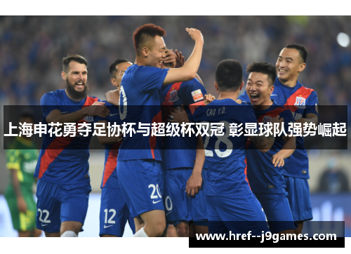 上海申花勇夺足协杯与超级杯双冠 彰显球队强势崛起 上海申花勇夺足协杯与超级杯双冠 彰显球队强势崛起