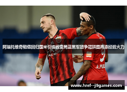 阿瑙托维奇租借回归国米引锋线变局蓝黑军团争冠拼图再添经验火力 阿瑙托维奇租借回归国米引锋线变局蓝黑军团争冠拼图再添经验火力