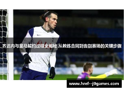 齐达内与皇马解约过程全揭秘 从教练合同到告别赛场的关键步骤