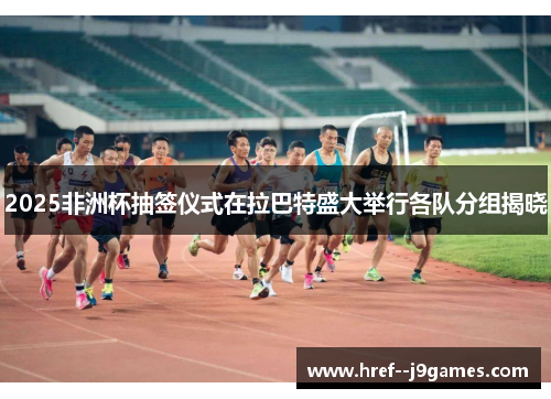 2025非洲杯抽签仪式在拉巴特盛大举行各队分组揭晓